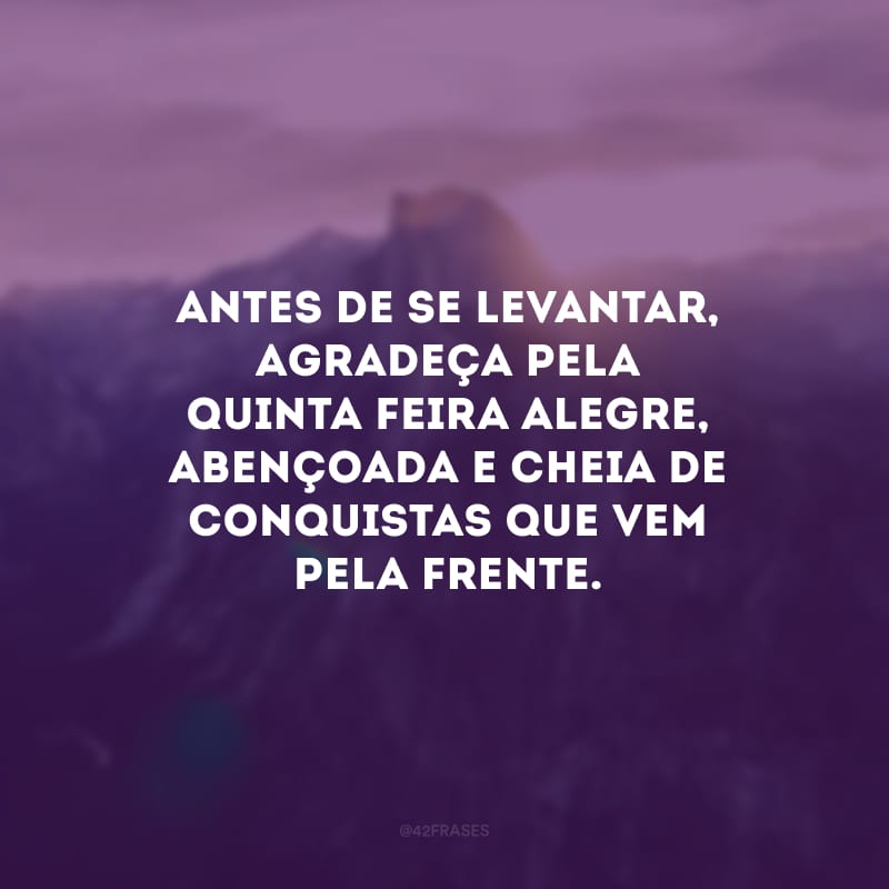 Antes de se levantar, agradeça pela quinta-feira alegre, abençoada e cheia de conquistas que vem pela frente. 