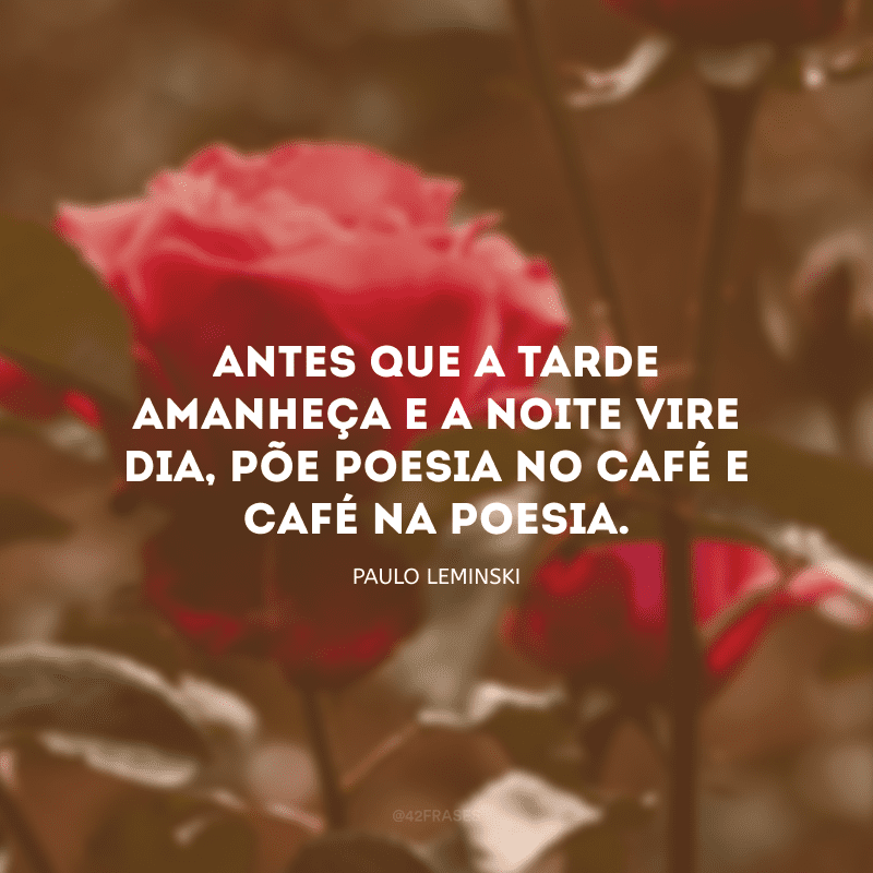 Antes que a tarde amanheça e a noite vire dia, põe poesia no café e café na poesia.