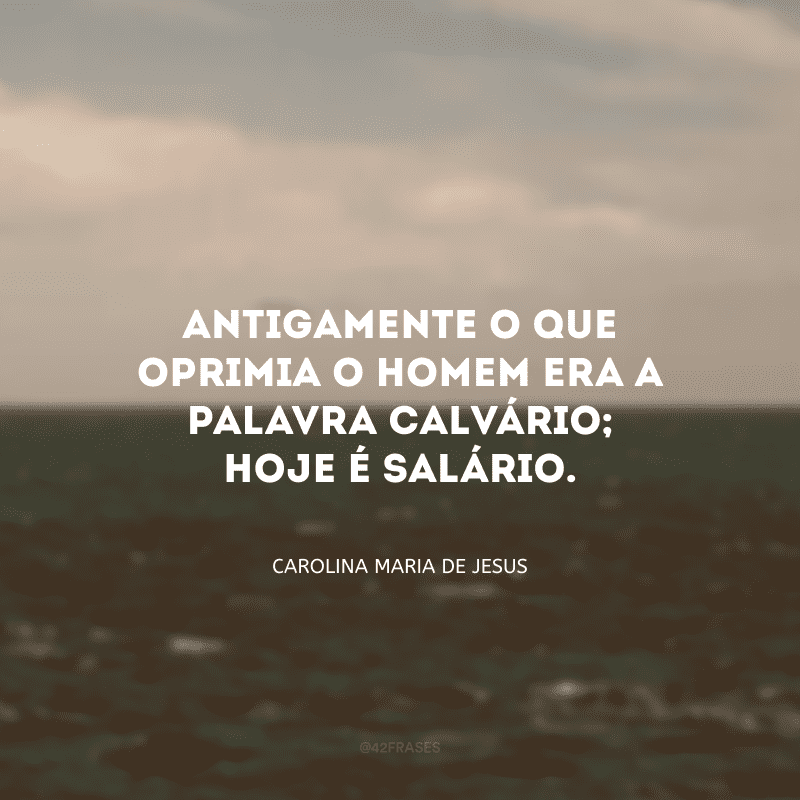 Antigamente o que oprimia o homem era a palavra calvário; hoje é salário.