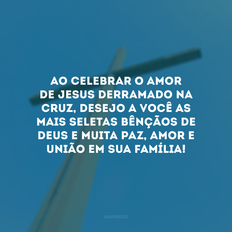Ao celebrar o amor de Jesus derramado na cruz, desejo a você as mais seletas bênçãos de Deus e muita paz, amor e união em sua família!
