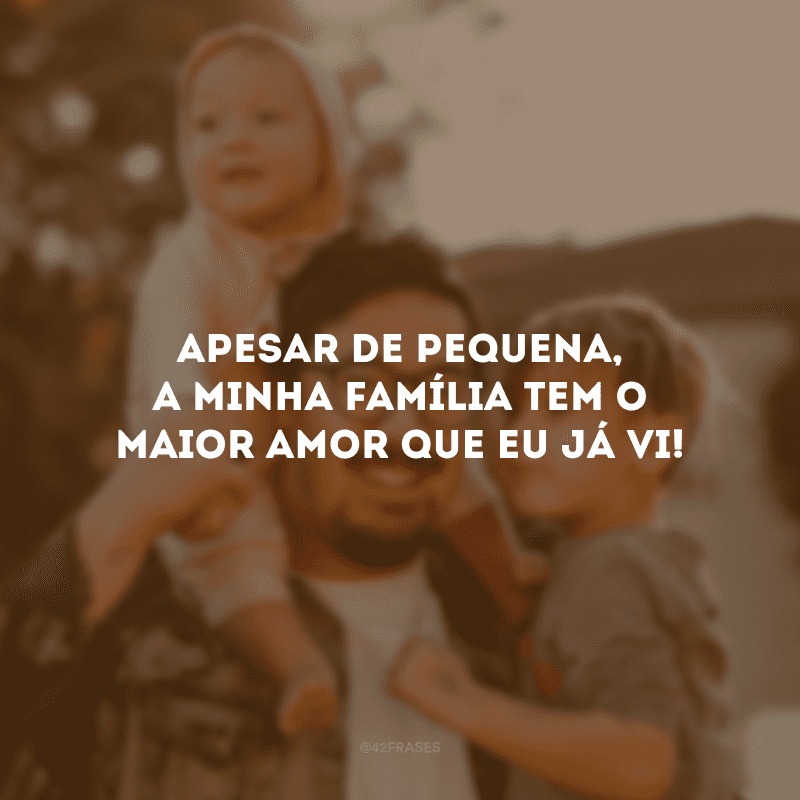 Apesar de pequena, a minha família tem o maior amor que eu já vi! 