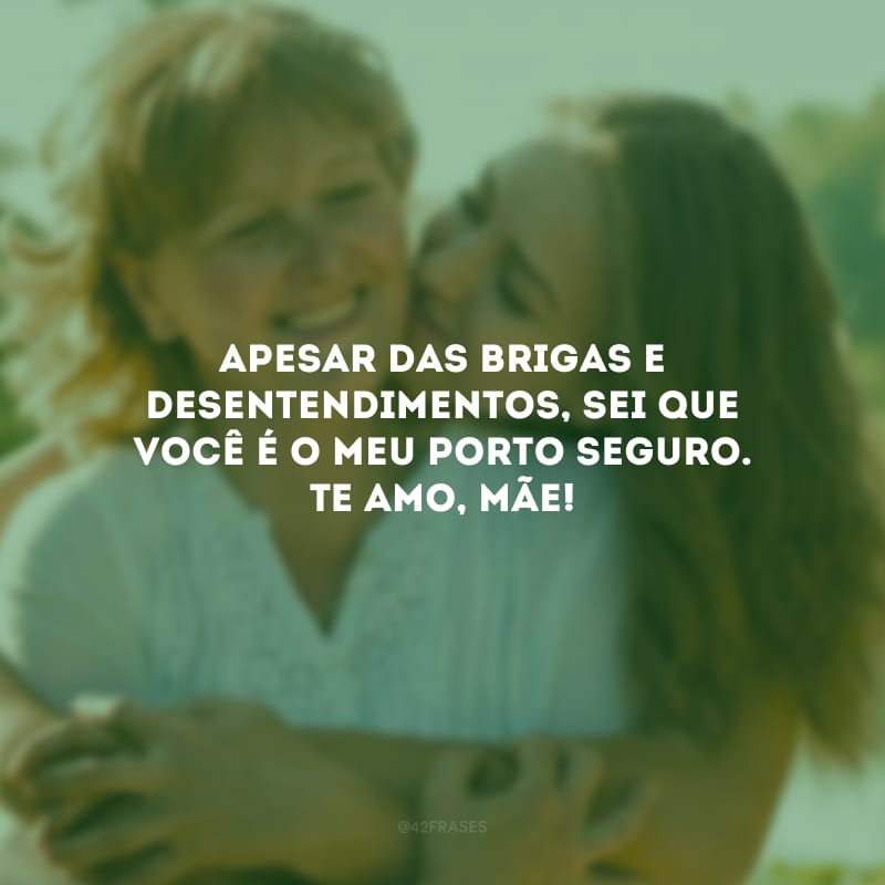 Apesar das brigas e desentendimentos, sei que você é o meu porto seguro. Te amo, mãe!