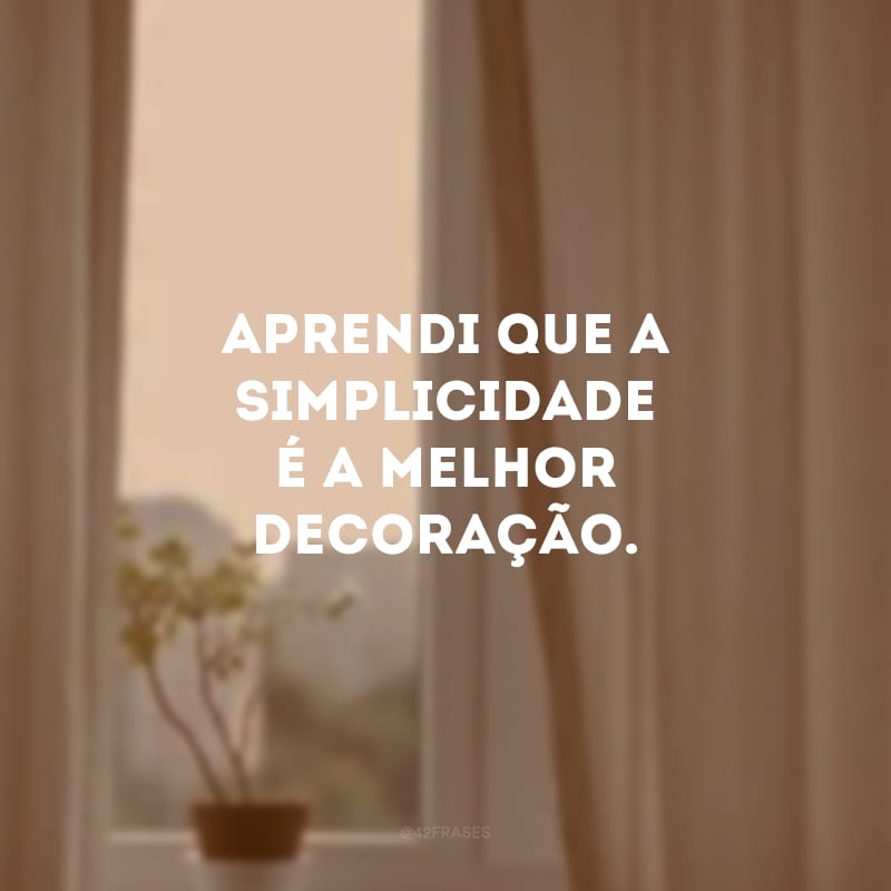 Aprendi que a simplicidade é a melhor decoração.