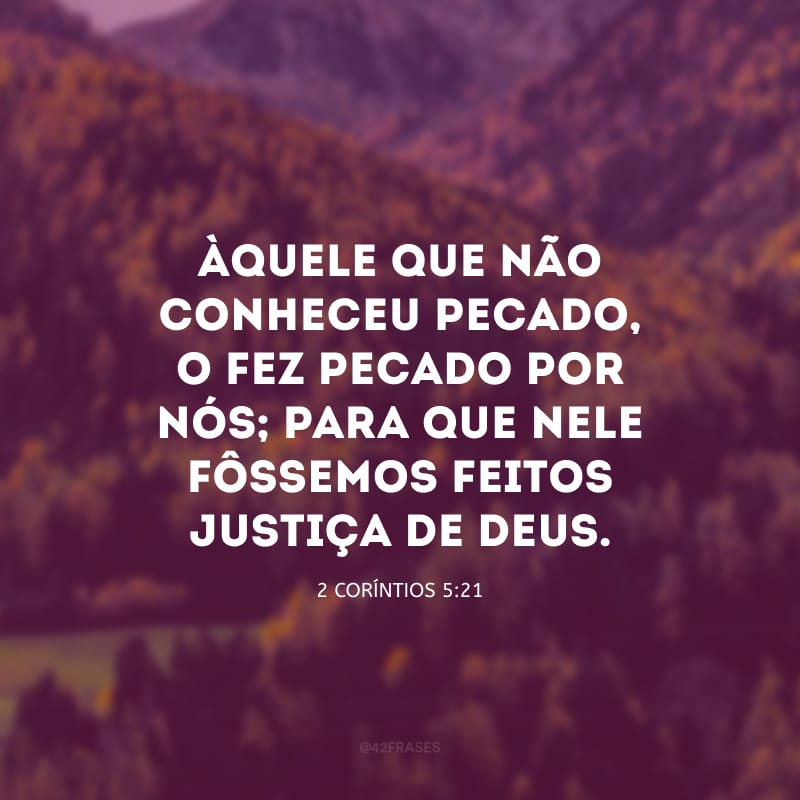 Àquele que não conheceu pecado, o fez pecado por nós; para que nele fôssemos feitos justiça de Deus.