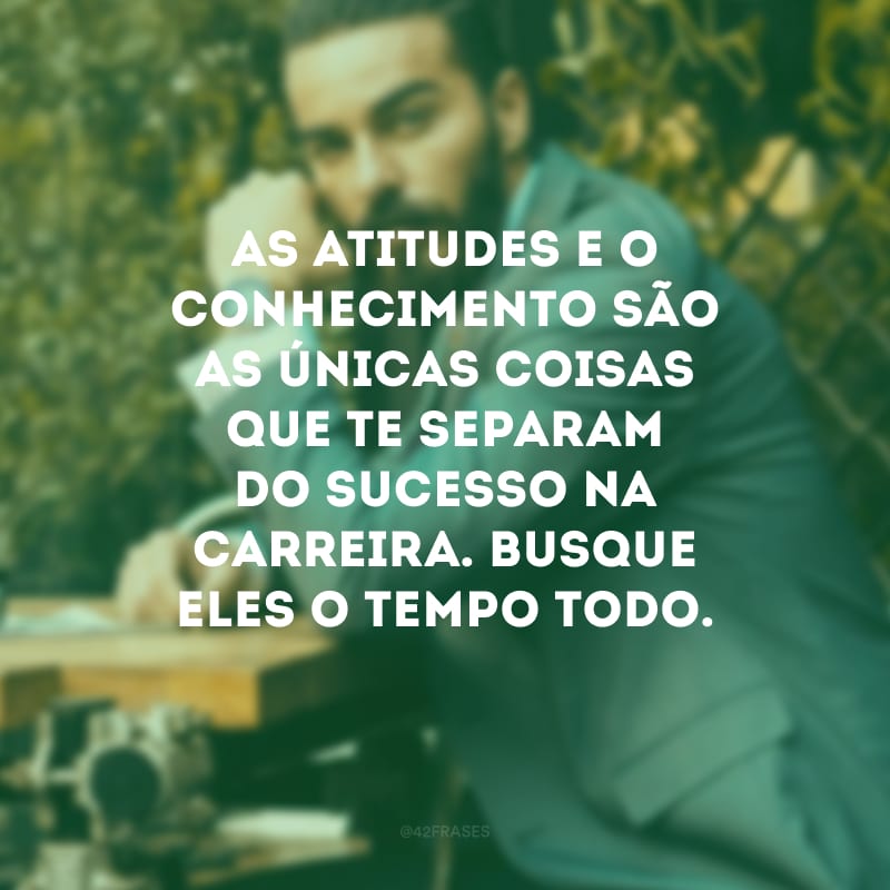 As atitudes e o conhecimento são as únicas coisas que te separam do sucesso na carreira. Busque eles o tempo todo.
