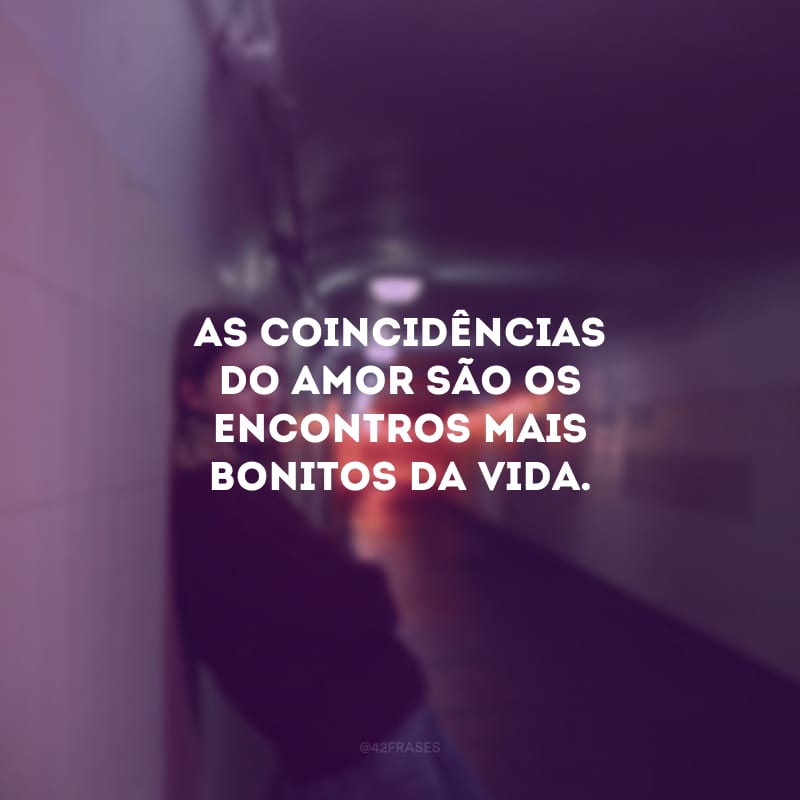 As coincidências do amor são os encontros mais bonitos da vida. 
