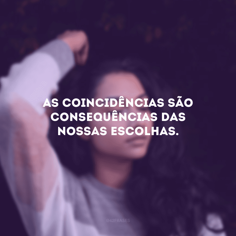 As coincidências são consequências das nossas escolhas.