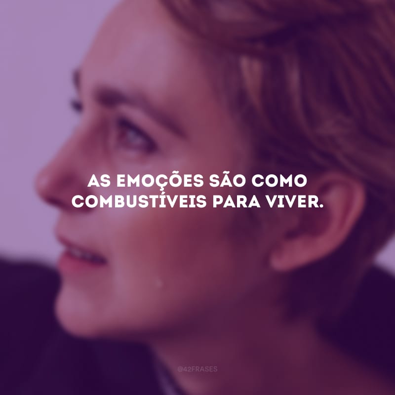 As emoções são como combustíveis para viver.