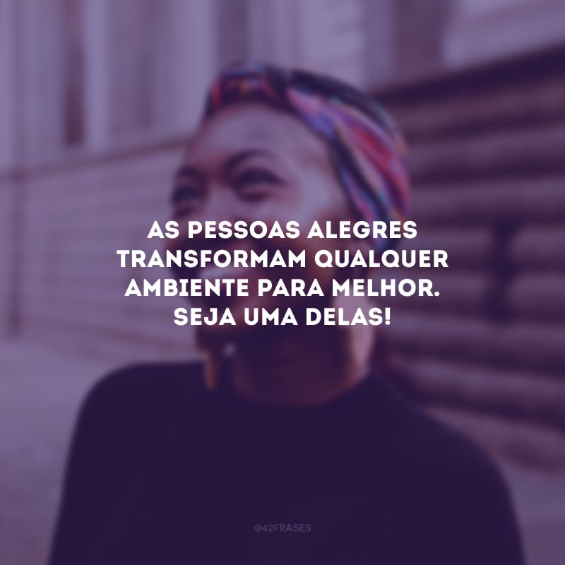 As pessoas alegres transformam qualquer ambiente para melhor. Seja uma delas!