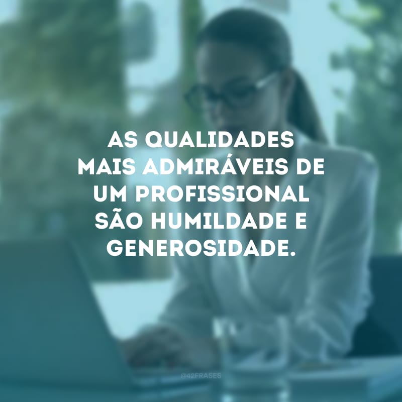 As qualidades mais admiráveis de um profissional são humildade e generosidade.
