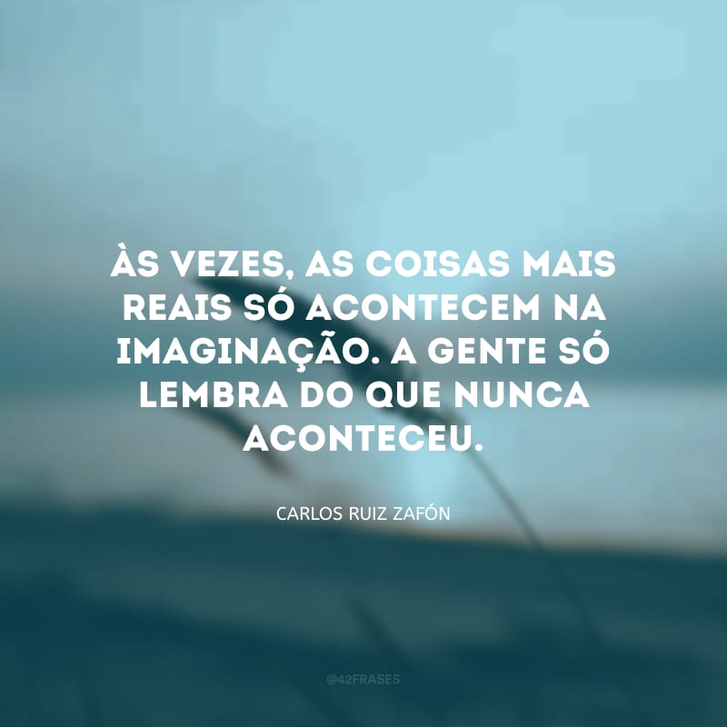 Às vezes, as coisas mais reais só acontecem na imaginação. A gente só lembra do que nunca aconteceu.