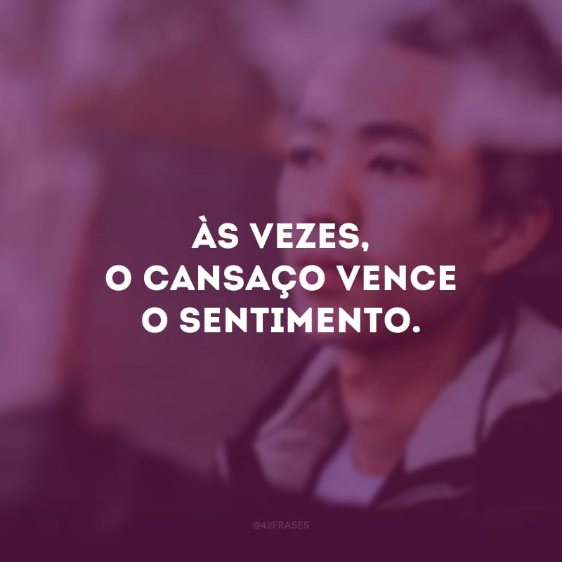 Às vezes, o cansaço vence o sentimento.