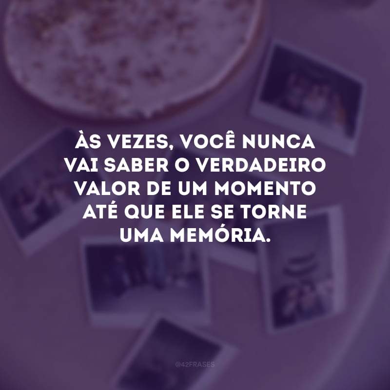 Às vezes, você nunca vai saber o verdadeiro valor de um momento até que ele se torne uma memória.