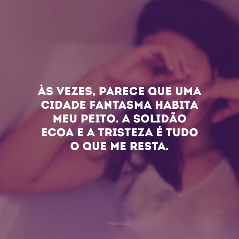 Às vezes, parece que uma cidade-fantasma habita meu peito. A solidão ecoa e a tristeza é tudo o que me resta.