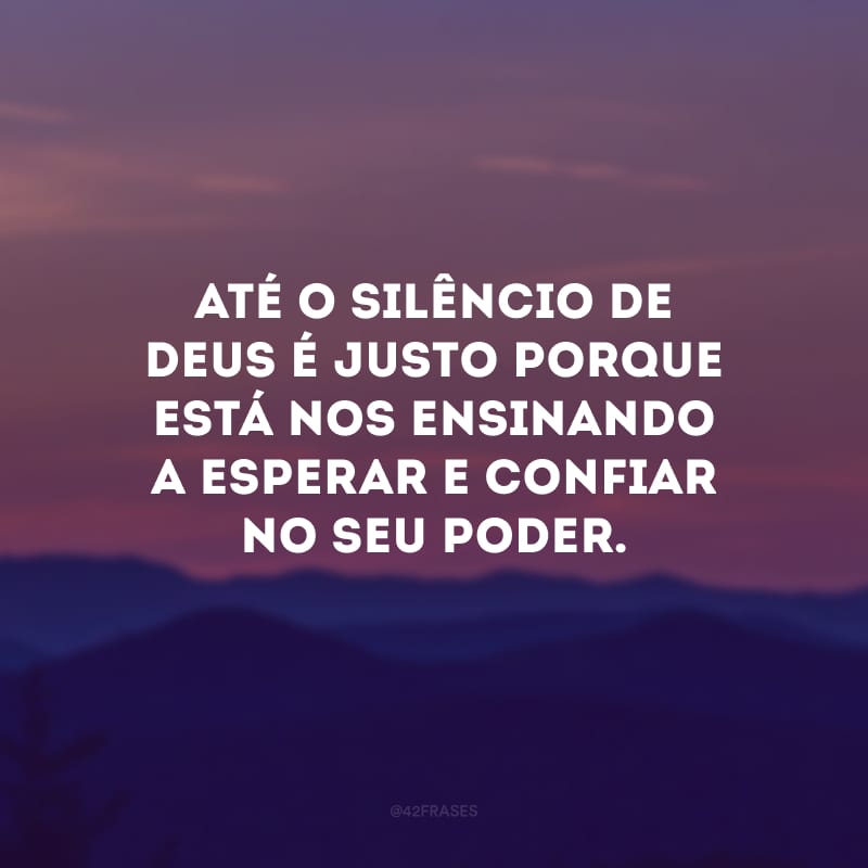 Até o silêncio de Deus é justo porque está nos ensinando a esperar e confiar no seu poder.