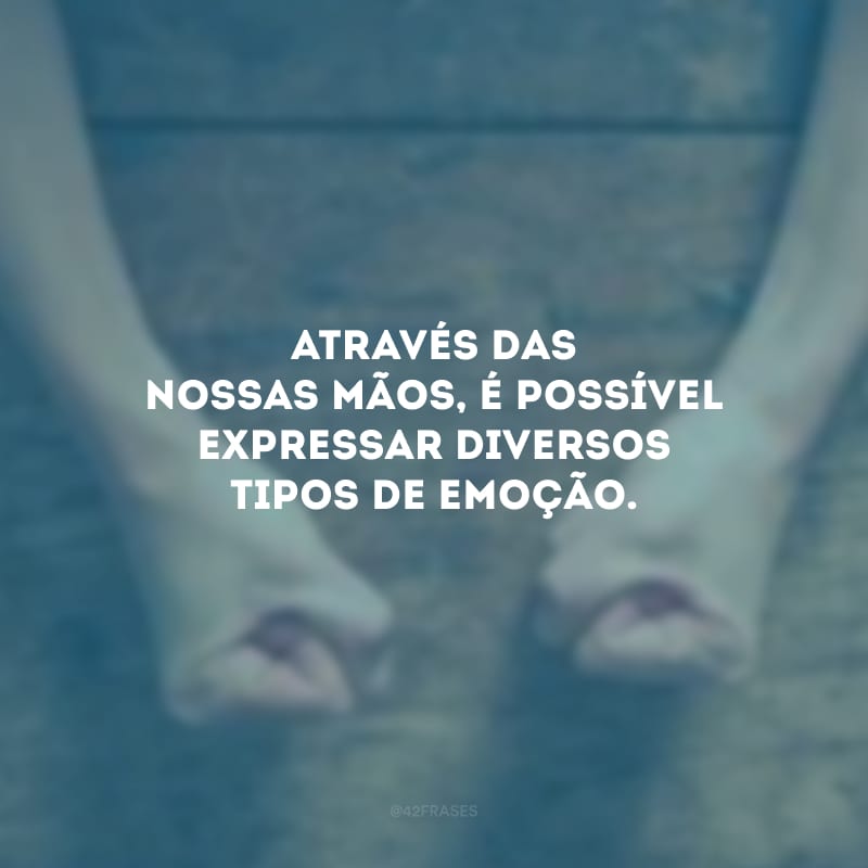 Através das nossas mãos, é possível expressar diversos tipos de emoção.