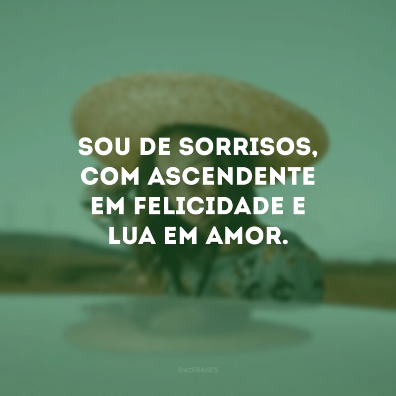 Sou de sorrisos, com ascendente em felicidade e lua em amor.