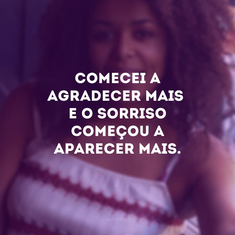 Comecei a agradecer mais e o sorriso começou a aparecer mais.