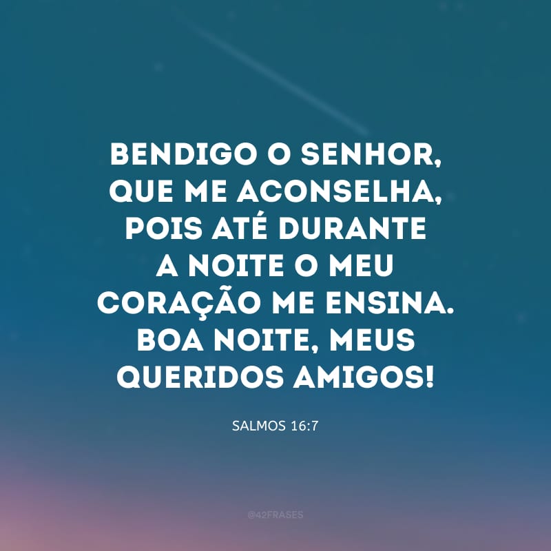 Bendigo o Senhor, que me aconselha, pois até durante a noite o meu coração me ensina. Boa noite, meus queridos amigos!