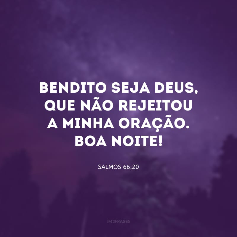 Bendito seja Deus, que não rejeitou a minha oração. Boa noite!