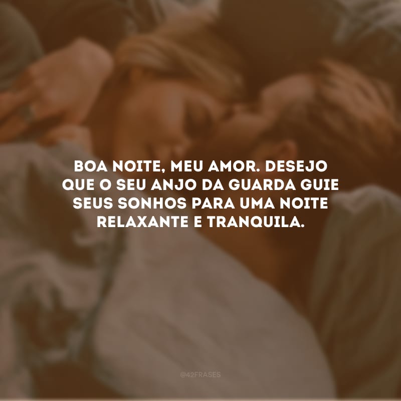 Boa noite, meu amor. Desejo que o seu anjo da guarda guie seus sonhos para uma noite relaxante e tranquila.