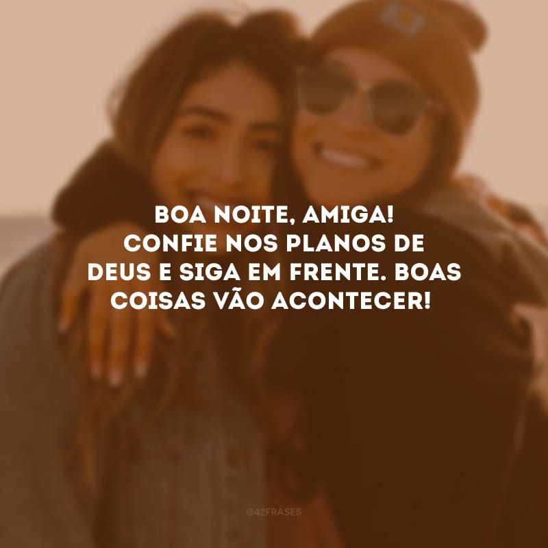 Boa noite, amiga! Confie nos planos de Deus e siga em frente. Boas coisas vão acontecer!
