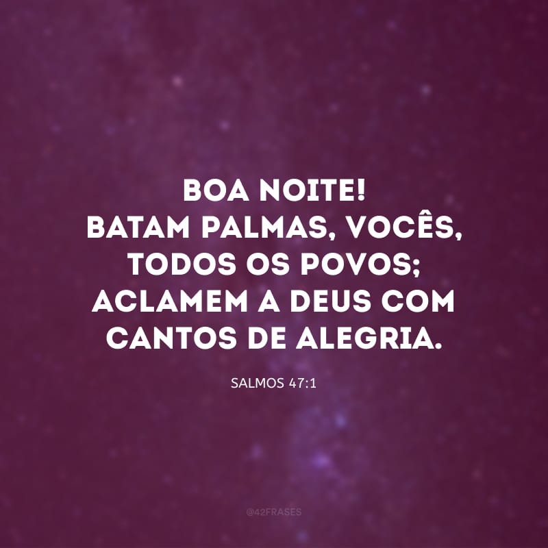 Boa noite! Batam palmas, vocês, todos os povos; aclamem a Deus com cantos de alegria. 