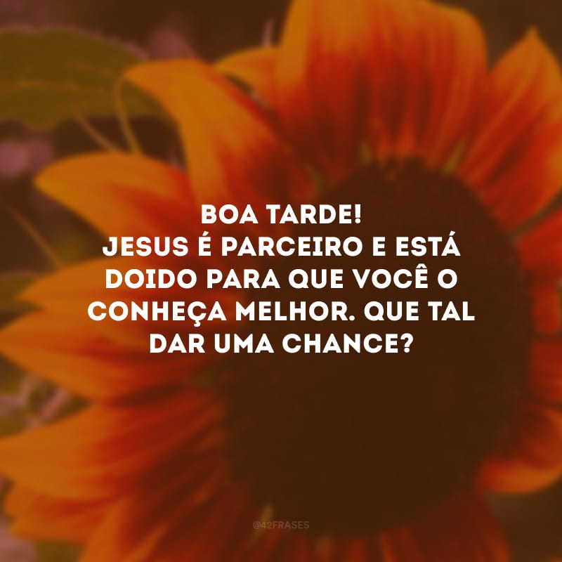 Boa tarde! Jesus é parceiro e está doido para que você o conheça melhor. Que tal dar uma chance? 