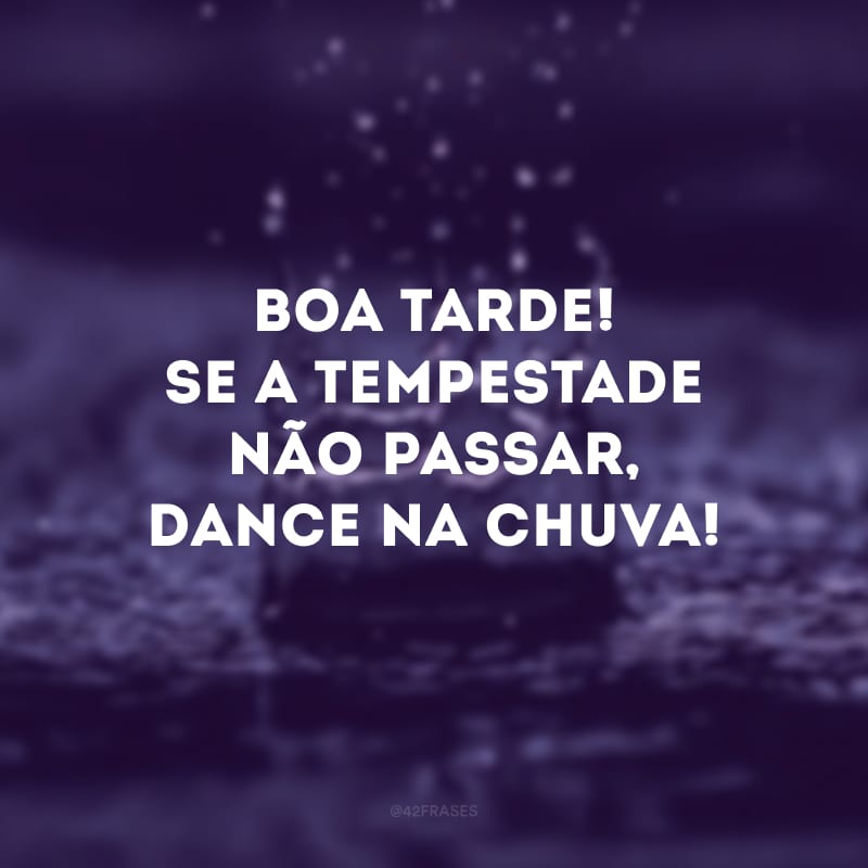 Boa tarde! Se a tempestade não passar, dance na chuva!
