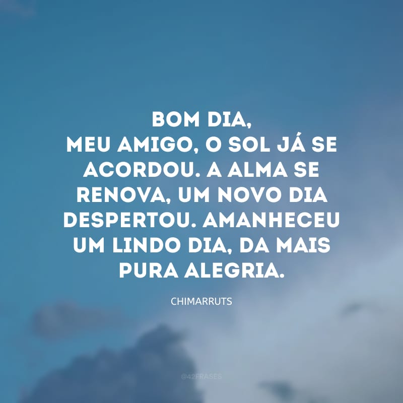 Bom dia, meu amigo, o sol já se acordou. A alma se renova, um novo dia despertou. Amanheceu um lindo dia, da mais pura alegria. 