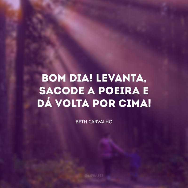 Bom dia! Levanta, sacode a poeira e dá volta por cima! 