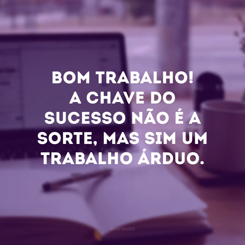 Bom trabalho! A chave do sucesso não é a sorte, mas sim um trabalho árduo.