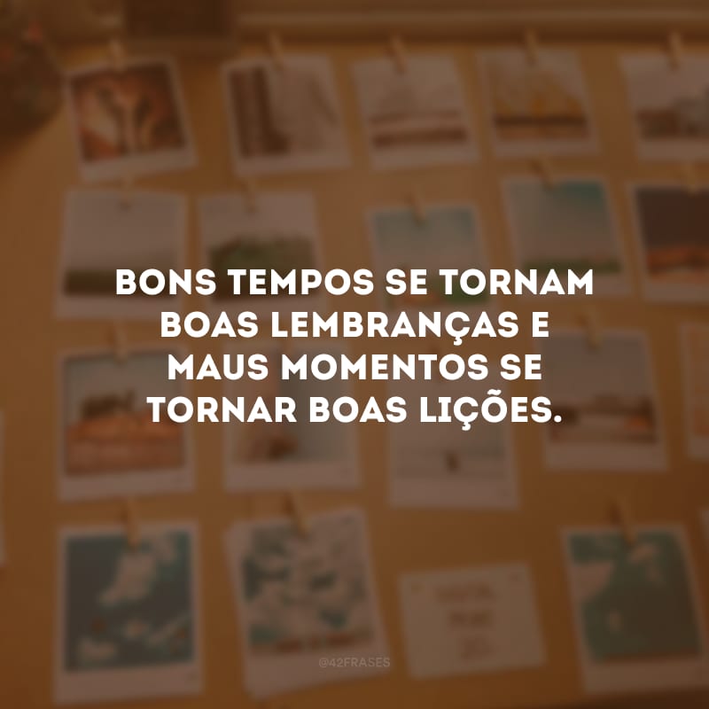 Bons tempos se tornam boas lembranças e maus momentos se tornar boas lições.