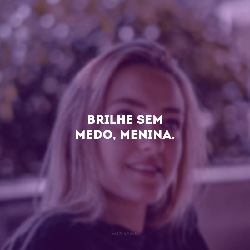 Brilhe sem medo, menina.