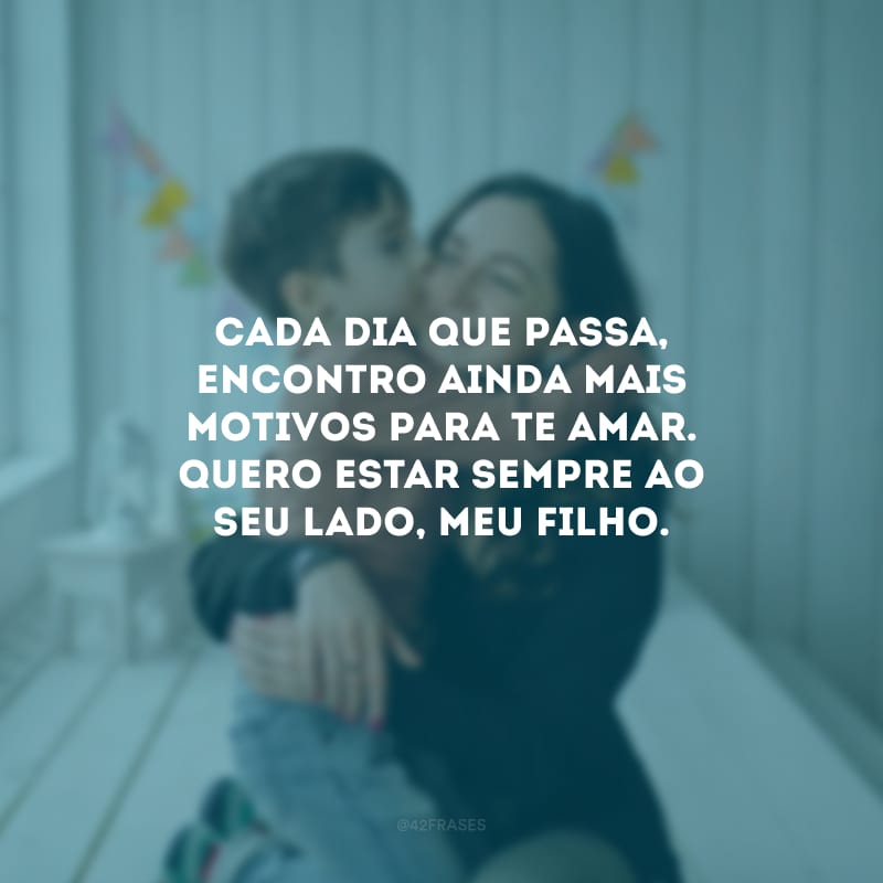 Cada dia que passa, encontro ainda mais motivos para te amar. Quero estar sempre ao seu lado, meu filho.