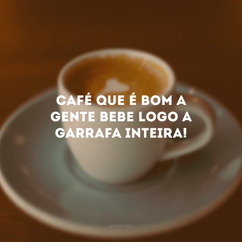 Café que é bom a gente bebe logo a garrafa inteira!