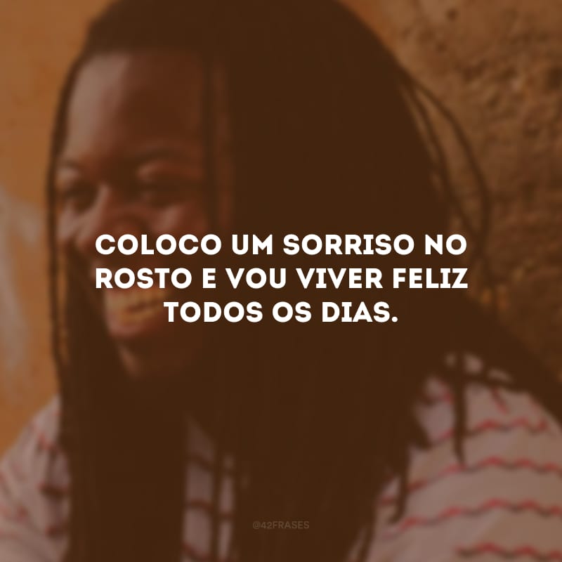 Coloco um sorriso no rosto e vou viver feliz todos os dias. 