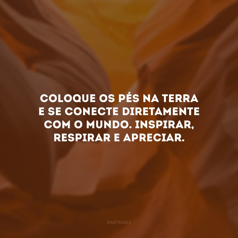 Coloque os pés na terra e se conecte diretamente com o mundo. Inspirar, respirar e apreciar.
