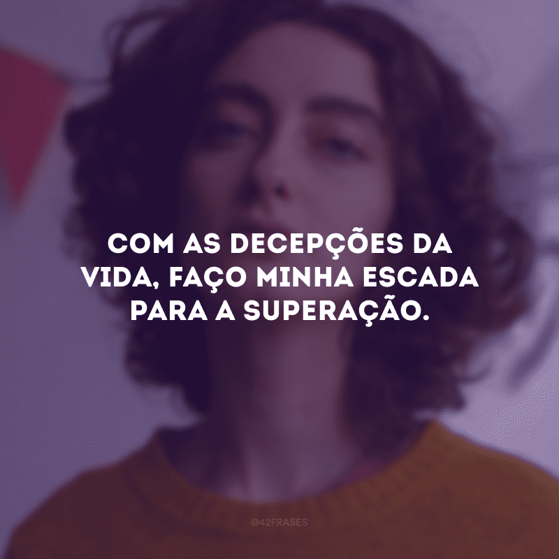 Com as decepções da vida, faço minha escada para a superação.