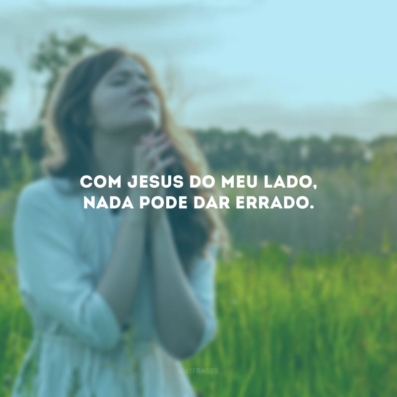 Com Jesus do meu lado, nada pode dar errado.