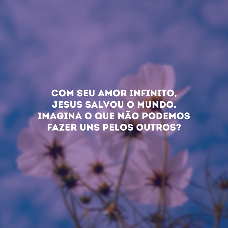 Com seu amor infinito, Jesus salvou o mundo. Imagina o que não podemos fazer uns pelos outros?