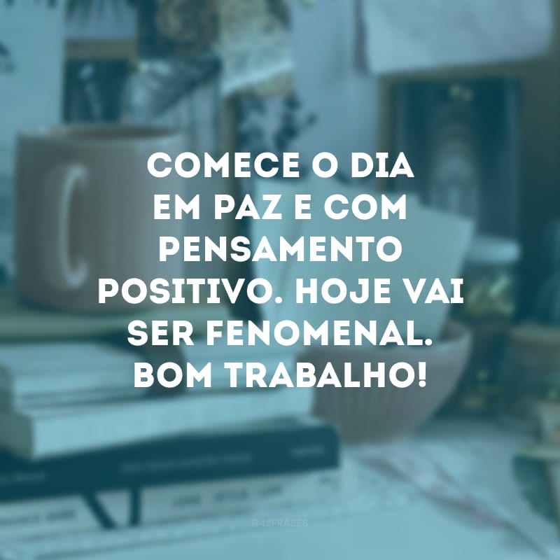 Comece o dia em paz e com pensamento positivo. Hoje vai ser fenomenal. Bom trabalho!