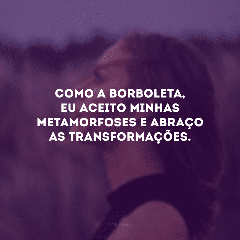 Como a borboleta, eu aceito minhas metamorfoses e abraço as transformações.