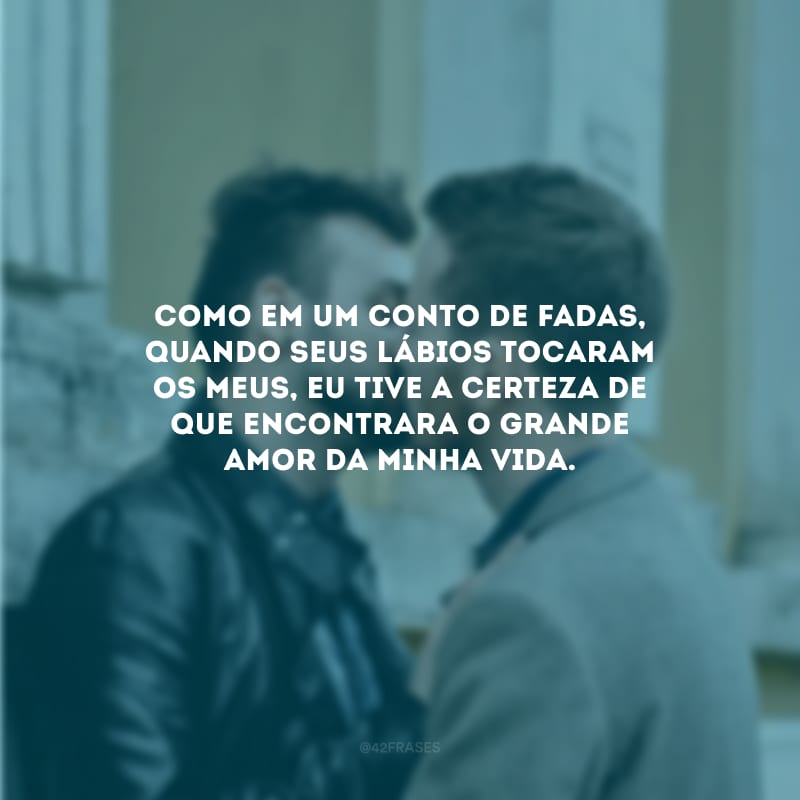 Como em um conto de fadas, quando seus lábios tocaram os meus, eu tive a certeza de que encontrara o grande amor da minha vida.