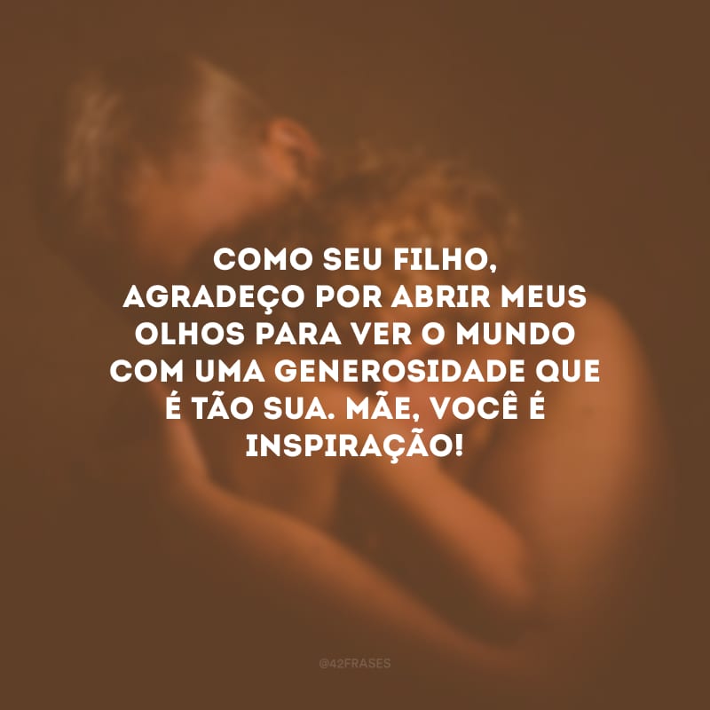 Como seu filho, agradeço por abrir meus olhos para ver o mundo com uma generosidade que é tão sua. Mãe, você é inspiração!