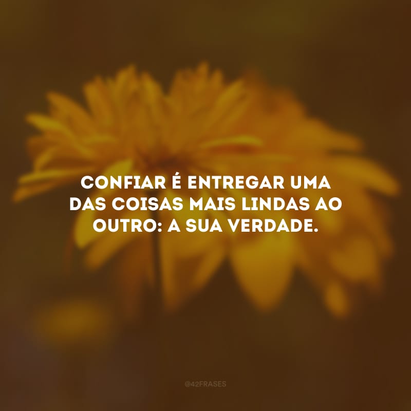 Confiar é entregar uma das coisas mais lindas ao outro: a sua verdade.