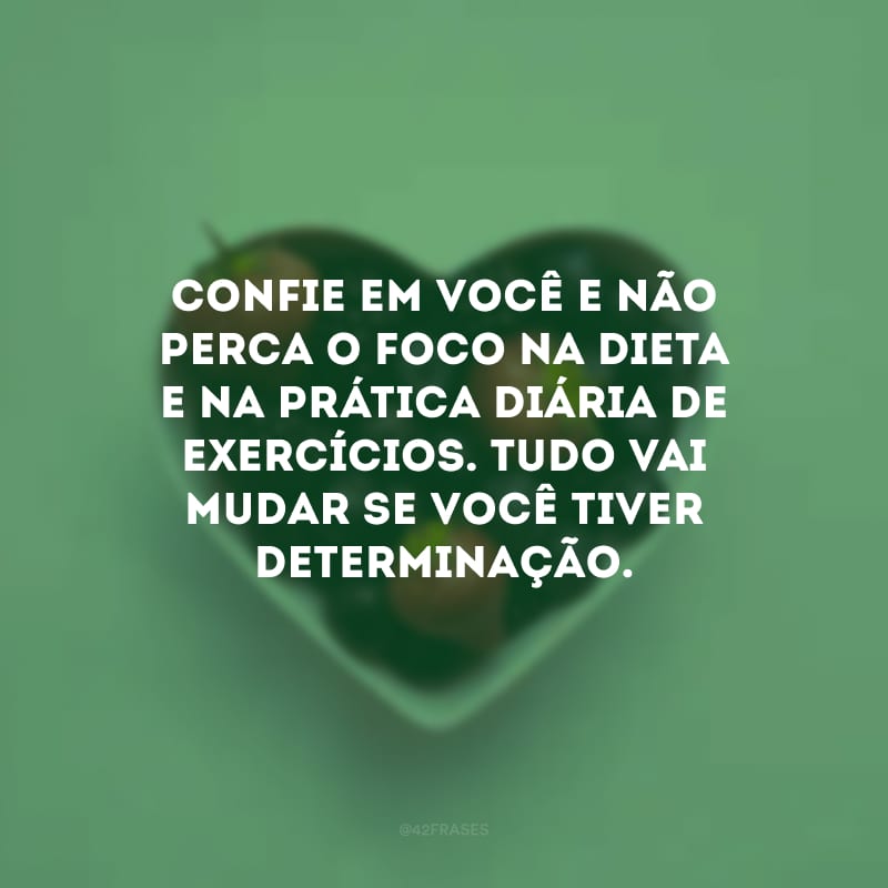 Confie em você e não perca o foco na dieta e na prática diária de exercícios. Tudo vai mudar se você tiver determinação.