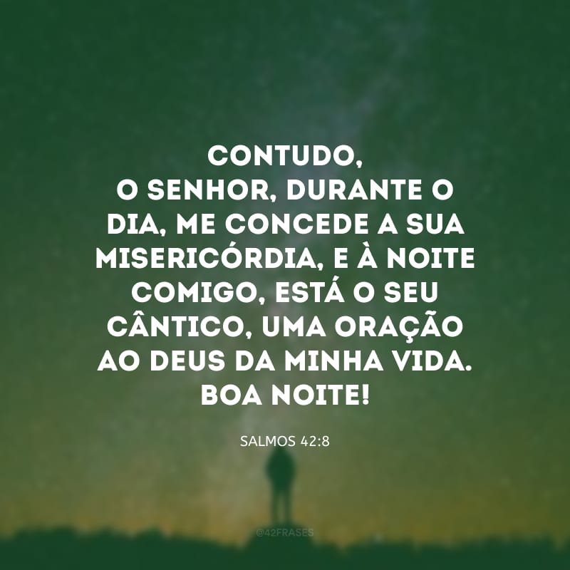 Contudo, o Senhor, durante o dia, me concede a sua misericórdia, e à noite comigo, está o seu cântico, uma oração ao Deus da minha vida. Boa noite!