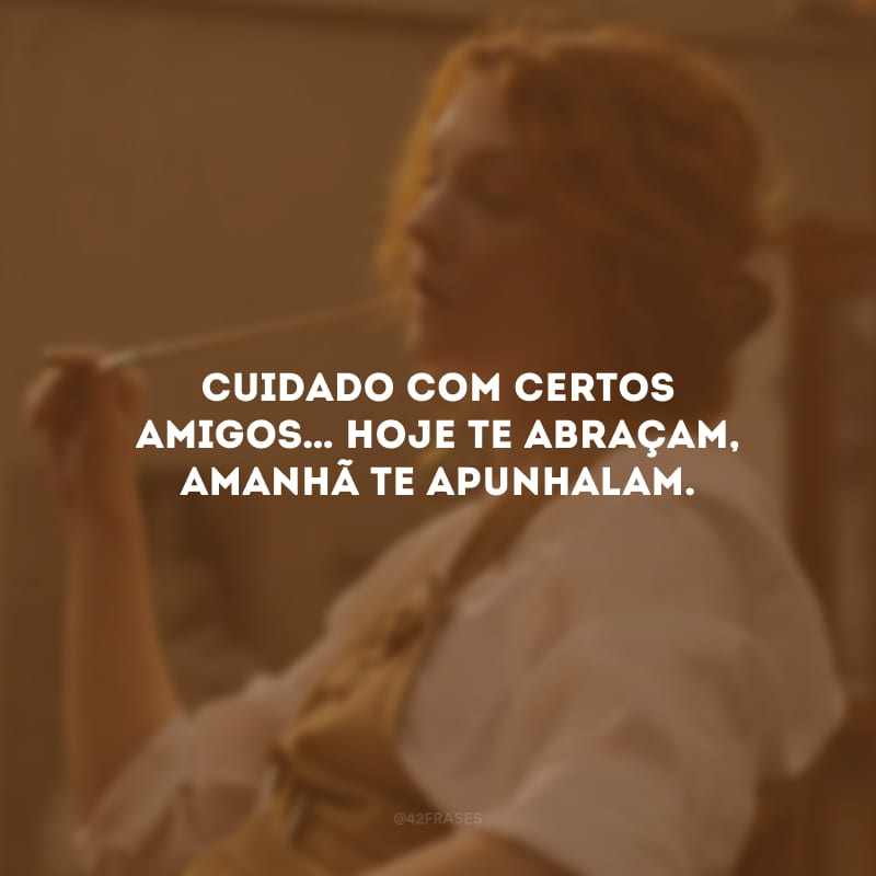 Cuidado com certos amigos… Hoje te abraçam, amanhã te apunhalam.