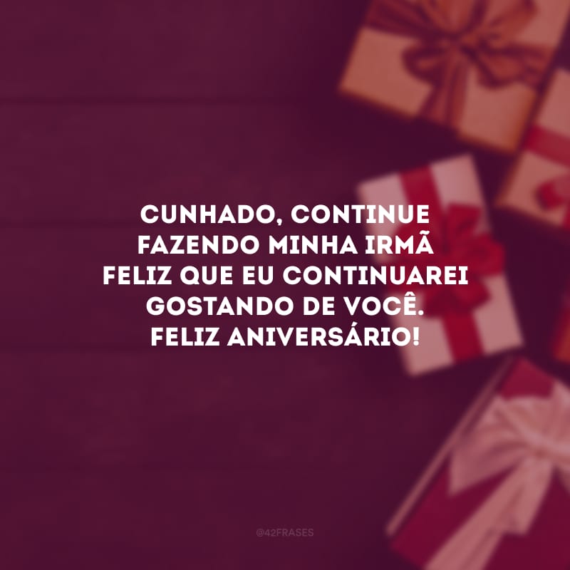 Cunhado, continue fazendo minha irmã feliz que eu continuarei gostando de você. Feliz aniversário!